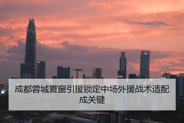 成都蓉城夏窗引援锁定中场外援战术适配成关键
