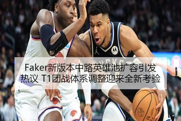Faker新版本中路英雄池扩容引发热议 T1团战体系调整迎来全新考验