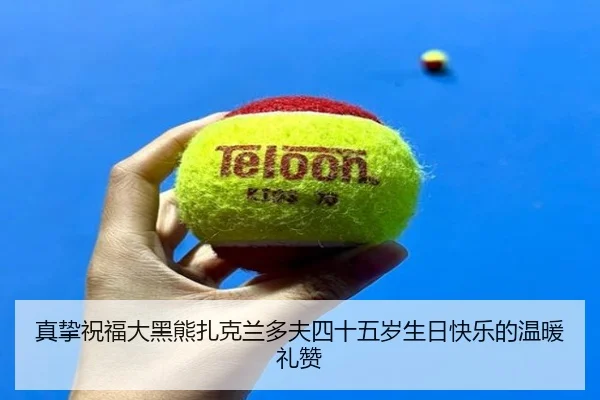 真挚祝福大黑熊扎克兰多夫四十五岁生日快乐的温暖礼赞
