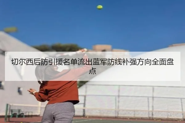 切尔西后防引援名单流出蓝军防线补强方向全面盘点